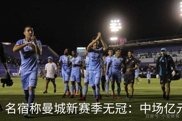 名宿称曼城新赛季无冠：中场亿元引援埋隐患，利物浦成阿森纳劲敌