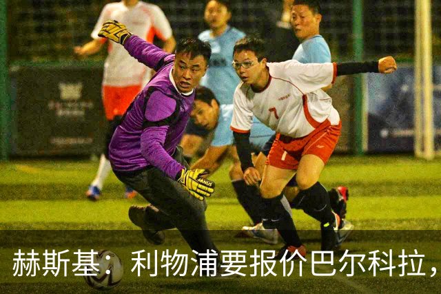 赫斯基：利物浦要报价巴尔科拉，他有迪亚斯和马内那种冲击感