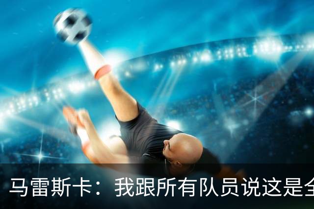 马雷斯卡：我跟所有队员说这是全新的起点；接替瓜帅没有压力